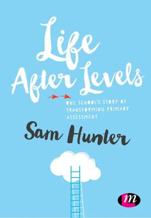 Life After Levels: One school’s story of transforming primary assessment de Sam Hunter