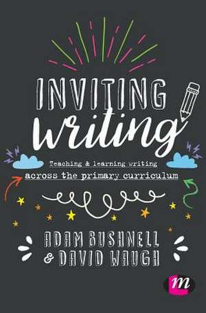 Inviting Writing: Teaching and Learning Writing Across the Primary Curriculum de Adam Bushnell