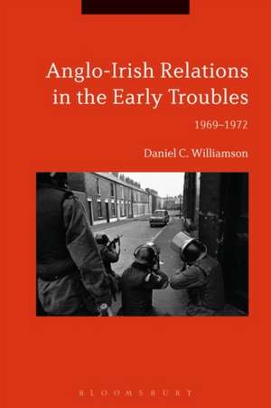 Anglo-Irish Relations in the Early Troubles: 1969-1972 de Dr Daniel C. Williamson