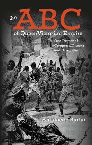 An ABC of Queen Victoria's Empire: Or a Primer of Conquest, Dissent and Disruption de Professor Antoinette Burton