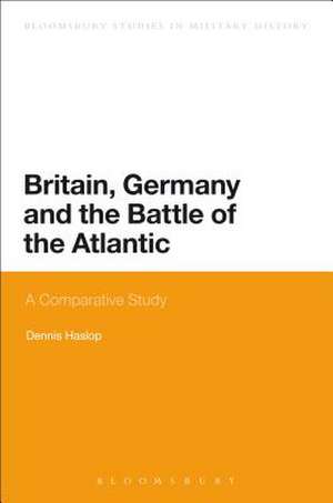 Britain, Germany and the Battle of the Atlantic: A Comparative Study de Dennis Haslop