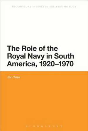 The Role of the Royal Navy in South America, 1920-1970 de Dr Jon Wise