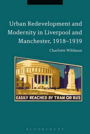 Urban Redevelopment and Modernity in Liverpool and Manchester, 1918-1939 de Dr Charlotte Wildman