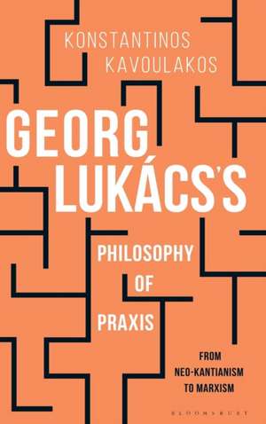 Georg Lukács’s Philosophy of Praxis: From Neo-Kantianism to Marxism de Associate Professor of Philosophy Konstantinos Kavoulakos