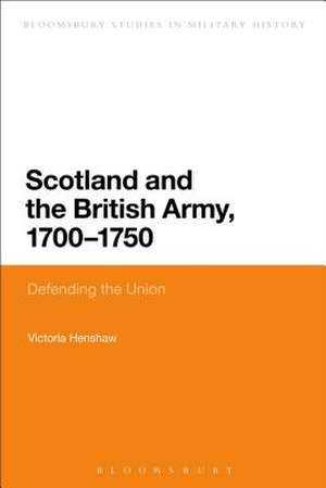 Scotland and the British Army, 1700-1750: Defending the Union de Victoria Henshaw