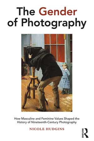 The Gender of Photography: How Masculine and Feminine Values Shaped the History of Nineteenth-Century Photography de Nicole Hudgins