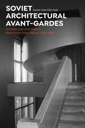 Soviet Architectural Avant-Gardes: Architecture and Stalin’s Revolution from Above, 1928-1938 de Dr Danilo Udovicki-Selb