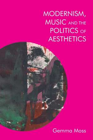 Modernism, Music and the Politics of Aesthetics de Gemma Moss