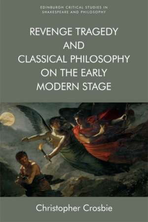 Revenge Tragedy and Classical Philosophy on the Early Modern Stage de Christopher Crosbie