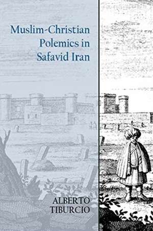 Muslim-Christian Polemics in Safavid Iran de Alberto Tiburcio