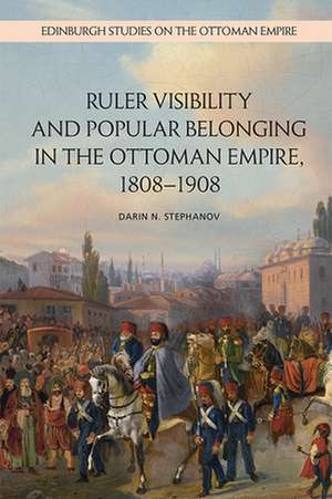 Ruler Visibility and Popular Belonging in the Ottoman Empire, 1808-1908 de Darin N Stephanov