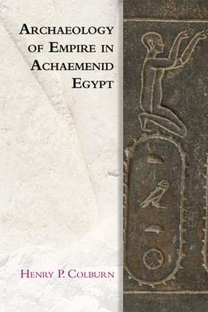 Archaeology of Empire in Achaemenid Egypt de Henry P Colburn