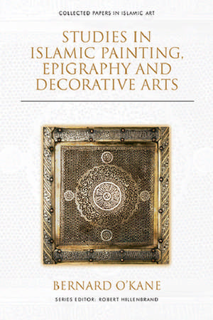 Studies in Islamic Painting, Epigraphy and Decorative Arts de Bernard O'Kane