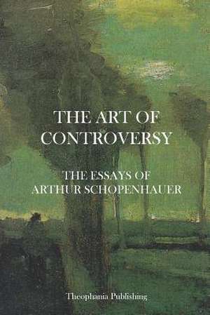 The Art of Controversy - The Essays of Arthur Schopenhauer de Arthur Schopenhauer