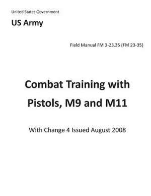 Field Manual FM 3-23.35 (FM 23-35) Combat Training with Pistols, M9 and M11 with Change 4 Issued August 2008 de United States Government Us Army