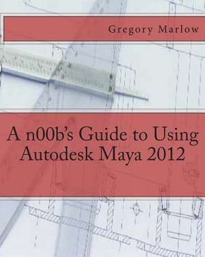 A N00b's Guide to Using Autodesk Maya 2012 de Gregory Marlow