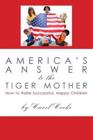 America's Answer to the Tiger Mother: How to Raise Successful, Happy Children de Carol Cooke