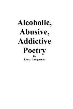 Alcoholic, Abusive, Addictive Poetry de Larry Bumgarner