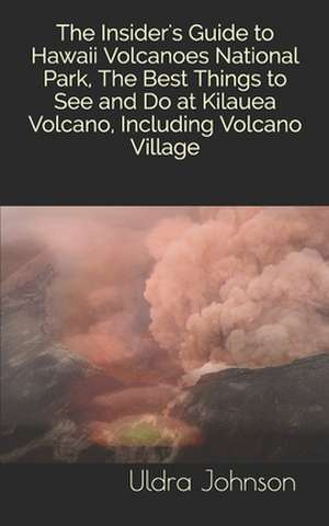 The Insider's Guide to Hawaii Volcanoes National Park, the Best Things to See and Do at Kilauea Volcano, Including Volcano Village de Uldra Johnson