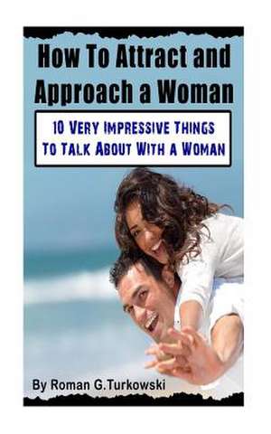 How to Attract and Approach a Woman de Roman G. Turkowsky