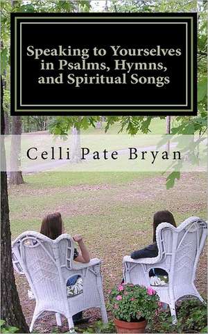 Speaking to Yourselves in Psalms, Hymns, and Spiritual Songs: A Spiritual Journey de Celli Pate Bryan