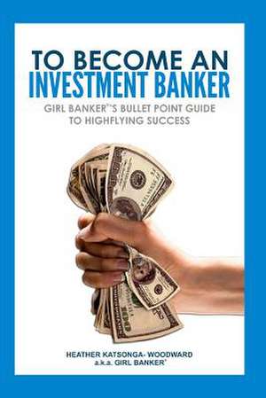 To Become an Investment Banker de Heather 'Girl Banker Katsonga-Woodward