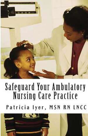 Safeguard Your Ambulatory Nursing Care Practice de Patricia Iyer Msn Rn