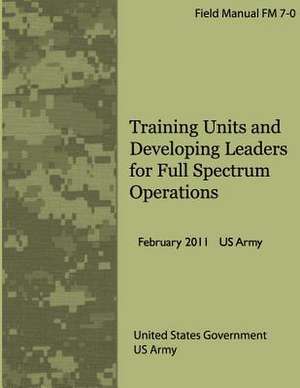 Field Manual FM 7-0 Training Units and Developing Leaders for Full Spectrum Operations February 2011 US Army de United States Government Us Army