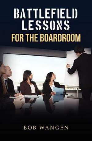 Battlefield Lessons for the Boardroom de Bob Wangen