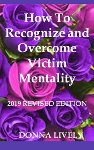 How to Recognize and Overcome Victim Mentality de Donna L. Lively