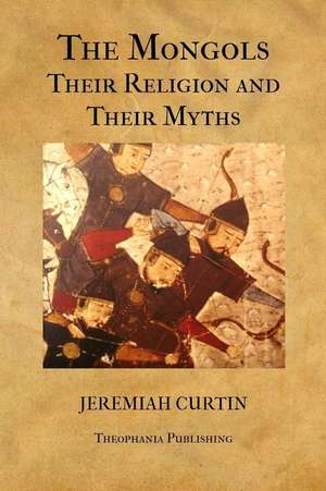 The Mongols, Their Religion and Their Myths de Jeremiah Curtin