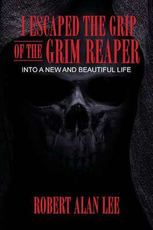 I Escaped the Grip of the Grim Reaper de Robert Alan Lee