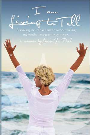 I Am Living to Tell: Surviving an Incurable Cancer Without Killing My Mother, My Granny or My Ex. de Laurie J. Beck