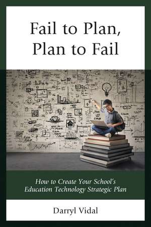 Fail to Plan, Plan to Fail: How to Create Your School’s Education Technology Strategic Plan de Darryl Vidal