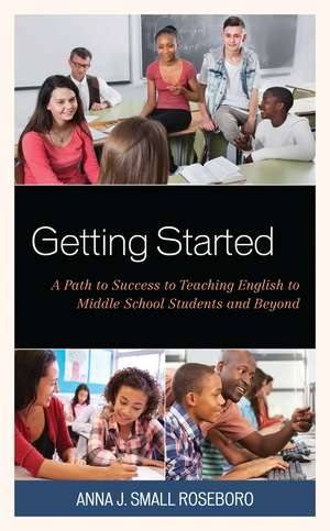 Getting Started: A Path to Success to Teaching English to Middle School Students and Beyond de Anna J. Small Roseboro