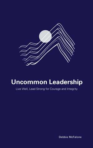 Uncommon Leadership: Live Well, Lead Strong for Courage and Integrity de Debbie McFalone