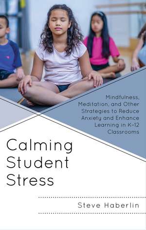 Calming Student Stress: Mindfulness, Meditation, and Other Strategies to Reduce Anxiety and Enhance Learning in K-12 Classrooms de Steve Haberlin