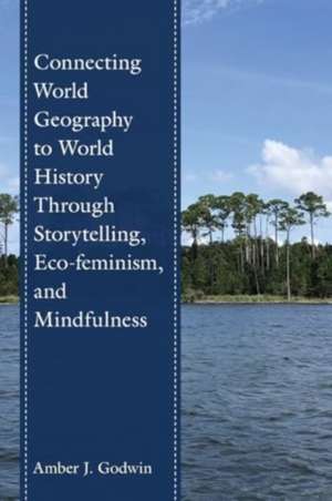 Connecting World Geography to World History Through Storytelling, Eco-feminism, and Mindfulness de Amber J. Godwin