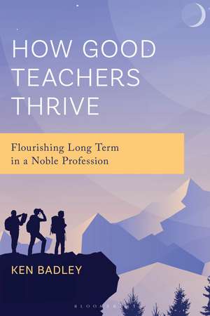 How Good Teachers Thrive: Flourishing Long Term in a Noble Profession de Ken Badley