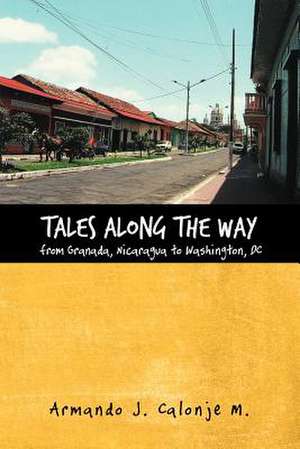 Tales Along the Way from Granada, Nicaragua to Washington, DC de Armando J. Calonje M.