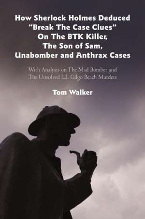 How Sherlock Holmes Deduced "Break the Case Clues" on the Btk Killer, the Son of Sam, Unabomber and Anthrax Cases de Tom Walker