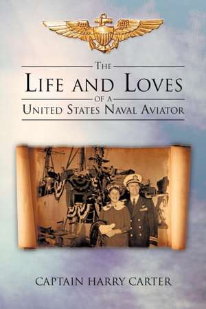 The Life and Loves of a United States Naval Aviator de Captain Harry Carter