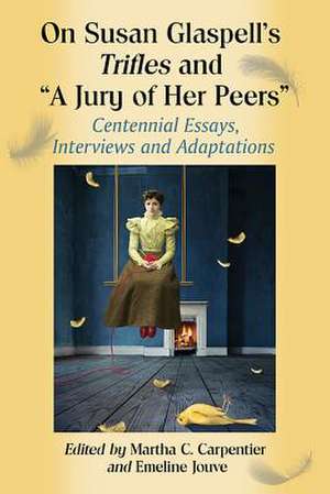 On Susan Glaspell's Trifles and "A Jury of Her Peers": Centennial Essays, Interviews and Adaptations de Susan Glaspell