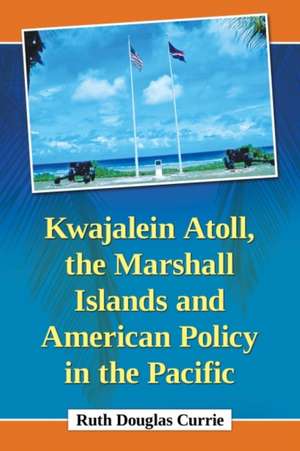 Kwajalein Atoll, the Marshall Islands and American Policy in the Pacific de Ruth Douglas Currie