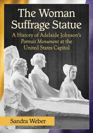 The Woman Suffrage Statue: A History of Adelaide Johnson's Portrait Monument to Lucretia Mott, Elizabeth Cady Stanton and Susan B. Anthony at the de Sandra Weber