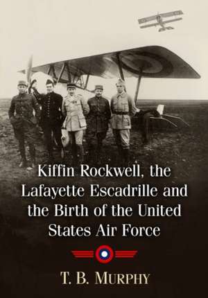 Kiffin Yates Rockwell and the Birth of the United States Air Force de T. B. Murphy