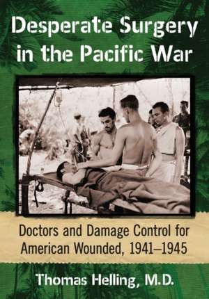 Desperate Surgery in the Pacific War: American Doctors and Damage Control at the Front, 1942-1945 de Thomas Helling