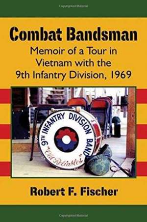 Combat Bandsman: Memoir of a Tour in Vietnam with the 9th Infantry Division, 1969 de Robert F. Fischer