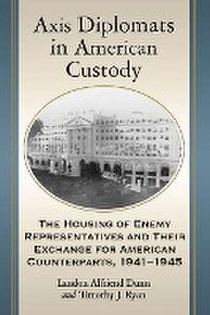 Axis Diplomats in American Custody: The Housing of Enemy Representatives and Their Exchange for American Counterparts, 1941-1945 de Landon A. Dunn