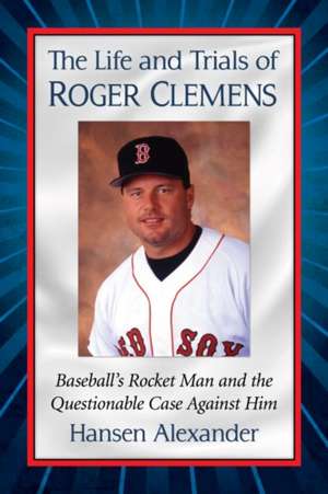 The Life and Trials of Roger Clemens: Baseball's Rocket Man and the Questionable Case Against Him de Hansen Alexander